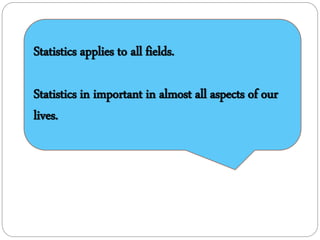 Statistics applies to all fields.
Statistics in important in almost all aspects of our
lives.
 
