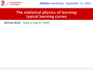 1
The statistical physics of learning:


typical learning curves
www.cs.rug.nl/~biehl
Michael Biehl
AMALEA workshop, September 12, 2022
 