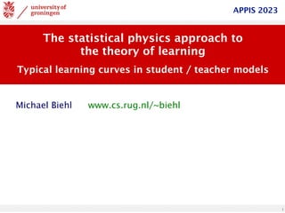 1
The statistical physics approach to
the theory of learning
Typical learning curves in student / teacher models
www.cs.rug.nl/~biehl
Michael Biehl
APPIS 2023
 