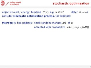 3
stochastic optimization
objective/cost/ energy function , e.g. (later: )
consider stochastic optimization process, for example:
H(w) w ∈ ℝN
N → ∞
Metropolis-like updates: small random changes of
accepted with probability
Δw w
min{1, exp[−βΔH]}
 