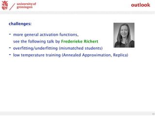 13
challenges:
- more general activation functions,
see the following talk by Frederieke Richert
- overfitting/underfitting (mismatched students)
- low temperature training (Annealed Approximation, Replica)
outlook
 