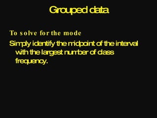Grouped data

To s o lve fo r the mo de
Sim identify the m
     ply          idpoint of the interval
  w the largest num of class
    ith             ber
  frequency.
 