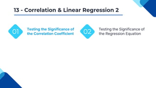 Testing the Significance of
the Correlation Coefficient
01
13 - Correlation & Linear Regression 2
Testing the Significance of
the Regression Equation
02
 