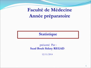 Statistique
Faculté de Médecine
Année préparatoire
présenté Par :
Saad Bouh Sidaty REGAD
12/11/2014
1
 