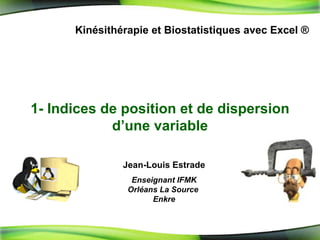 1-  Indices de position et de dispersion d’une variable Kinésithérapie et Biostatistiques avec Excel ® Jean-Louis Estrade Enseignant IFMK Orléans La Source  Enkre 