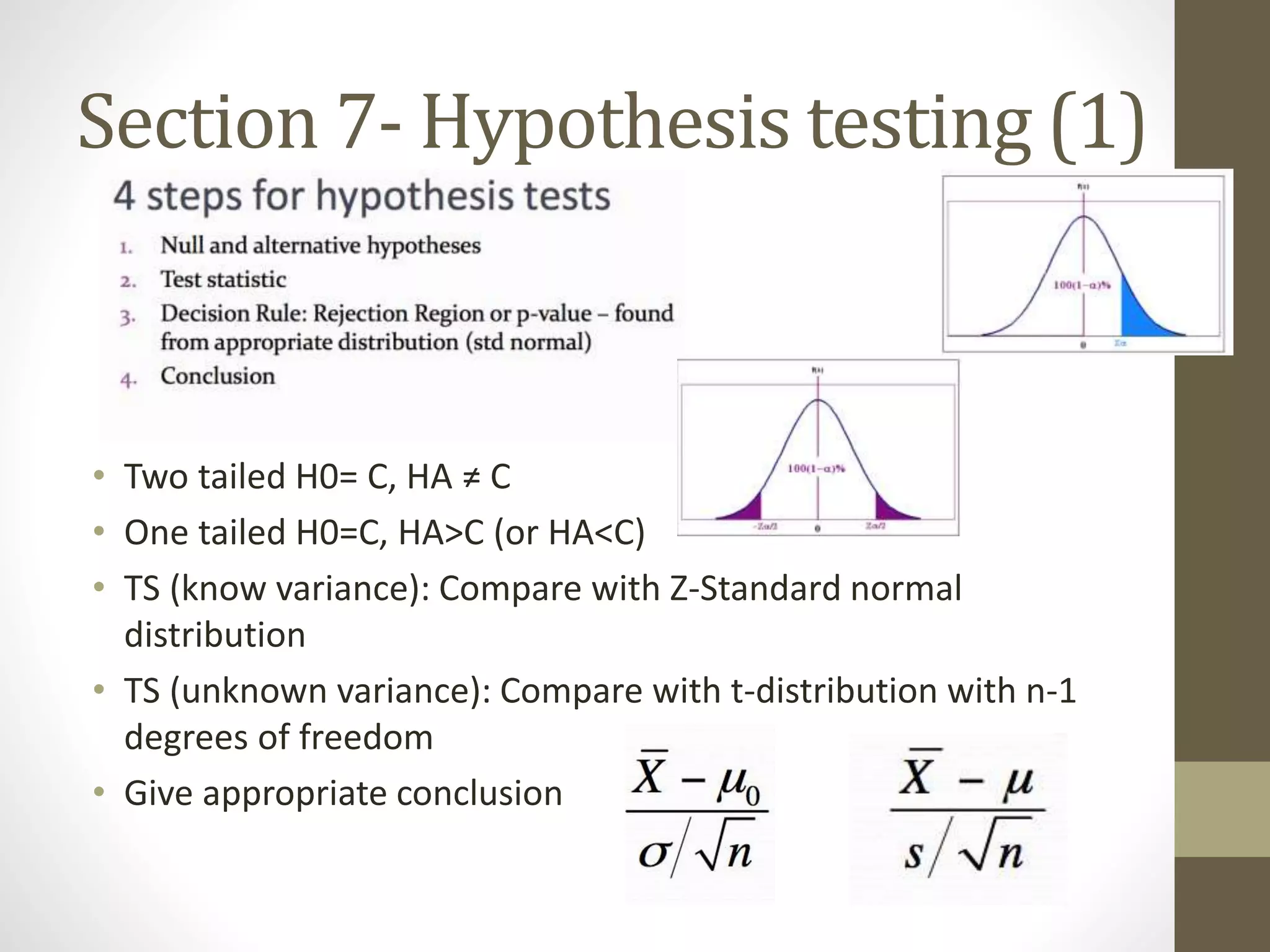 Section 7- Hypothesis testing (1)
• Two tailed H0= C, HA ≠ C
• One tailed H0=C, HA>C (or HA<C)
• TS (know variance): Compare with Z-Standard normal
distribution
• TS (unknown variance): Compare with t-distribution with n-1
degrees of freedom
• Give appropriate conclusion
 