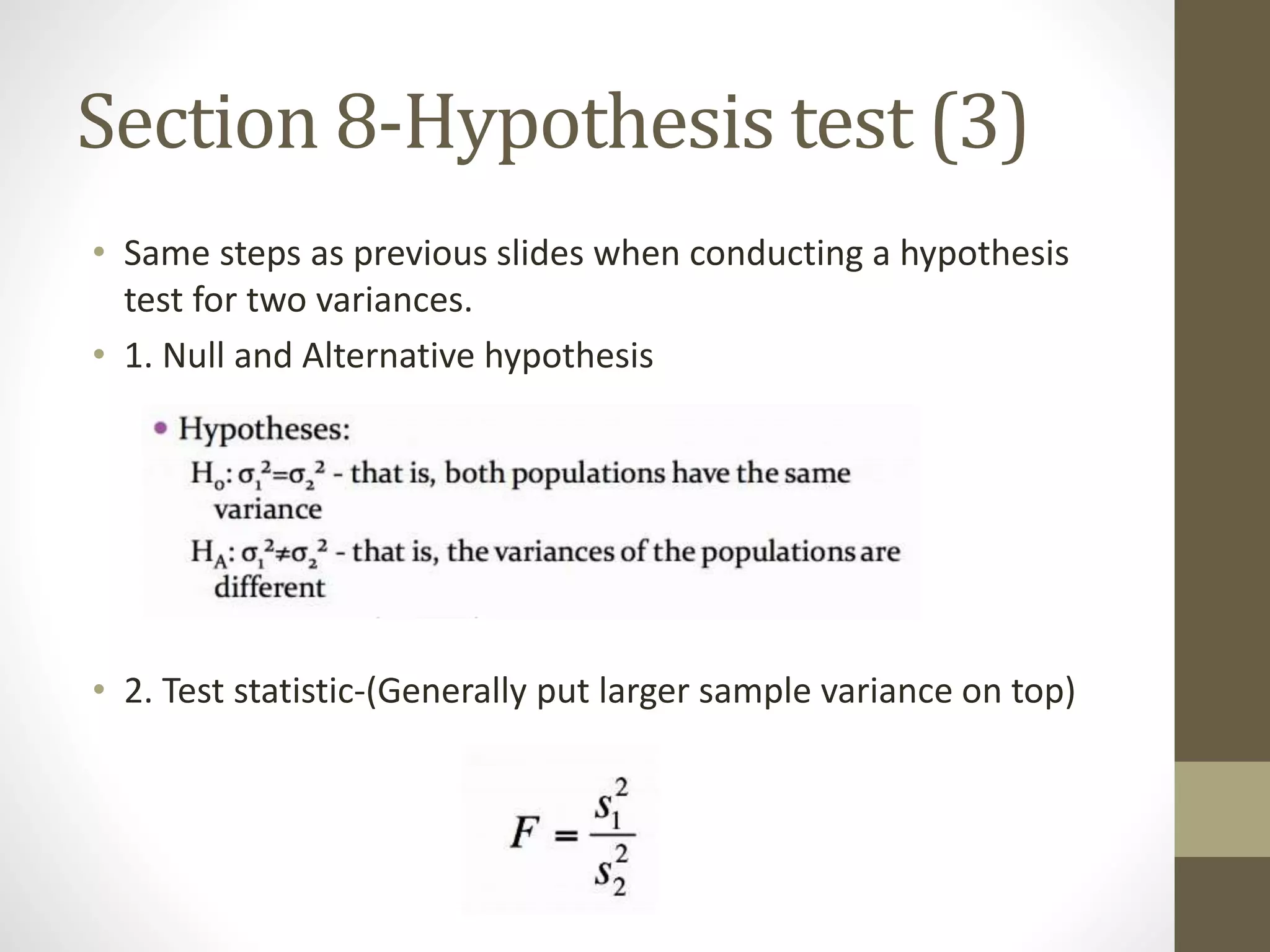 Section 8-Hypothesis test (3)
• Same steps as previous slides when conducting a hypothesis
test for two variances.
• 1. Null and Alternative hypothesis
• 2. Test statistic-(Generally put larger sample variance on top)
 