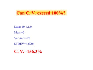 Can C. V. exceed 100%?
Data: 10,1,1,0
Mean=3
Variance=22
STDEV=4.6904
C. V.=156.3%
 