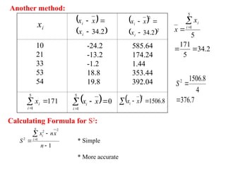 Another method:
 




5
1
0
i
i x
x  
 
 8
.
1506
2
x
xi
i
x  
 
2
.
34



i
i
x
x
x  
 2
2
2
.
34



i
i
x
x
x
-24.2
-13.2
-1.2
18.8
19.8
10
21
33
53
54
585.64
174.24
1.44
353.44
392.04



5
1
171
i
i
x
2
.
34
5
171
5
5
1





i
i
x
x
7
.
376
4
8
.
1506
2


S
Calculating Formula for S2
:
1
1
2
2
2





n
x
n
x
S
n
i
i
* Simple
* More accurate
 