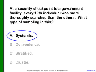 At a security checkpoint to a government facility, every 10th individual was more thoroughly searched than the others.  What type of sampling is this? A.  Systemic. B.  Convenience. C.  Stratified. D.  Cluster.  