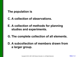 The population is A collection of observations. A collection of methods for planning studies and experiments. The complete collection of all elements. D. A subcollection of members drawn from a larger group. 