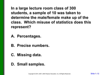 In a large lecture room class of 300 students, a sample of 10 was taken to determine the male/female make up of the class.  Which misuse of statistics does this represent? A.  Percentages. B.  Precise numbers. C.  Missing data. D.  Small samples. 