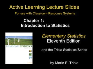 Active Learning Lecture Slides  For use with Classroom Response Systems Elementary Statistics   Eleventh Edition  and the Triola Statistics Series  by Mario F. Triola Chapter 1:  Introduction to Statistics 