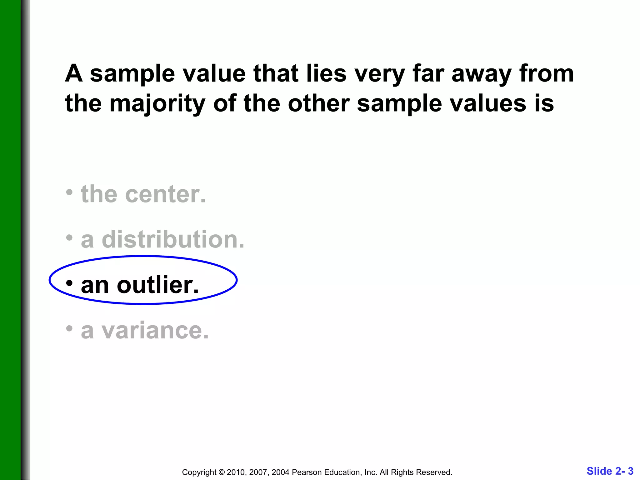 A sample value that lies very far away from the majority of the other sample values is the center. a distribution. an outlier. a variance. 
