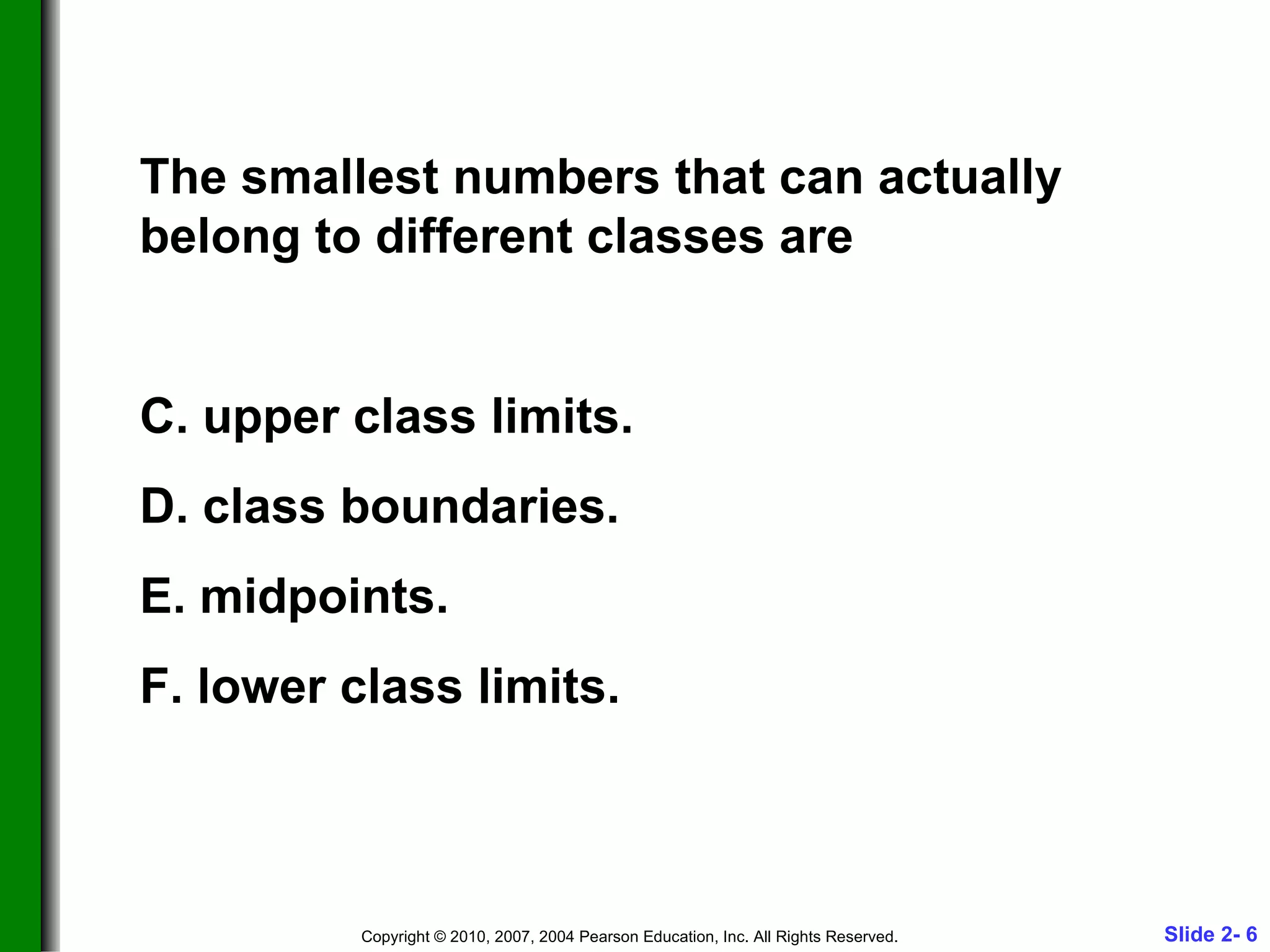 The smallest numbers that can actually belong to different classes are upper class limits. class boundaries. midpoints. lower class limits. 