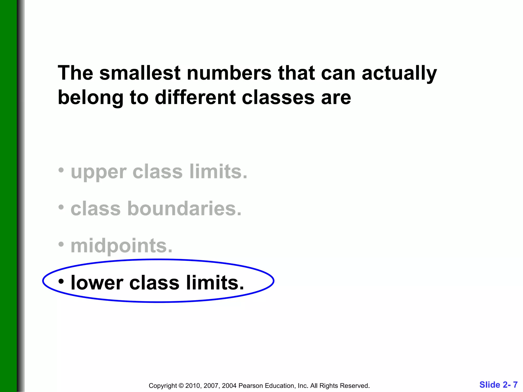The smallest numbers that can actually belong to different classes are upper class limits. class boundaries. midpoints. lower class limits. 