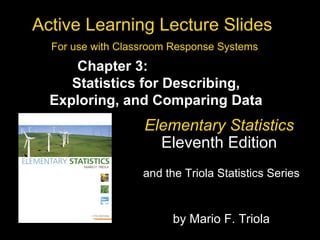 Active Learning Lecture Slides  For use with Classroom Response Systems Elementary Statistics   Eleventh Edition  and the Triola Statistics Series  by Mario F. Triola Chapter 3:  Statistics for Describing, Exploring, and Comparing Data 