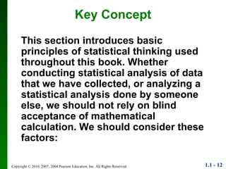 Key Concept This section introduces basic principles of statistical thinking used throughout this book. Whether conducting statistical analysis of data that we have collected, or analyzing a statistical analysis done by someone else, we should not rely on blind acceptance of mathematical calculation. We should consider these factors: 