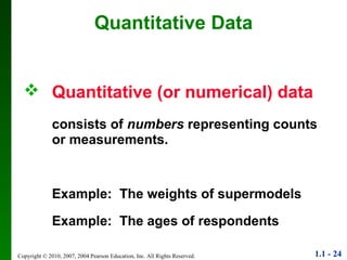 Quantitative Data Quantitative (or numerical) data   consists of  numbers  representing counts or measurements. Example:  The weights of supermodels Example:  The ages of respondents 