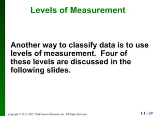 Levels of Measurement Another way to classify data is to use levels of measurement.  Four of these levels are discussed in the following slides. 
