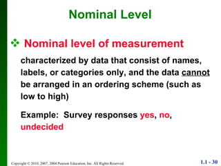 Nominal level of measurement   characterized by data that consist of names, labels, or categories only, and the data  cannot  be arranged in an ordering scheme (such as low to high) Example:  Survey responses  yes ,  no ,  undecided Nominal Level 