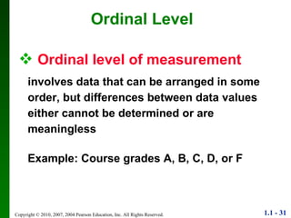 Ordinal level of measurement   involves data that can be arranged in some order, but differences between data values either cannot be determined or are meaningless Example: Course grades A, B, C, D, or F Ordinal Level 