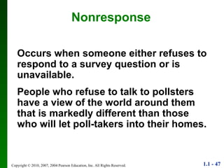 Nonresponse Occurs when someone either refuses to respond to a survey question or is unavailable. People who refuse to talk to pollsters have a view of the world around them that is markedly different than those who will let poll-takers into their homes. 