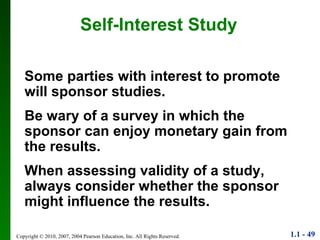 Self-Interest Study Some parties with interest to promote will sponsor studies. Be wary of a survey in which the sponsor can enjoy monetary gain from the results. When assessing validity of a study, always consider whether the sponsor might influence the results. 