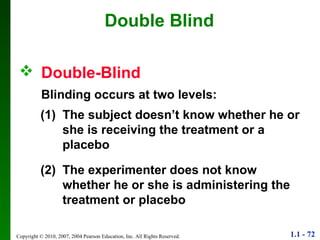 Double-Blind   Blinding occurs at two levels: Double Blind (1) The subject doesn’t know whether he or she is receiving the treatment or a placebo (2) The experimenter does not know whether he or she is administering the treatment or placebo 