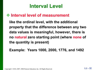 Interval level of measurement   like the ordinal level, with the additional property that the difference between any two data values is meaningful, however, there is no  natural  zero starting point (where  none  of the quantity is present) Example:  Years 1000, 2000, 1776, and 1492 Interval Level 