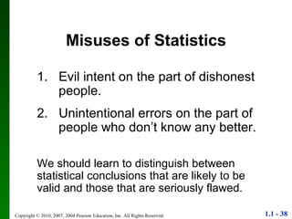 Misuses of Statistics 1. Evil intent on the part of dishonest people. 2. Unintentional errors on the part of people who don’t know any better. We should learn to distinguish between statistical conclusions that are likely to be valid and those that are seriously flawed. 
