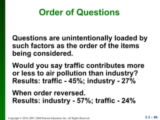 Order of Questions Questions are unintentionally loaded by such factors as the order of the items being considered. Would you say traffic contributes more or less to air pollution than industry? Results: traffic - 45%; industry - 27% When order reversed. Results: industry - 57%; traffic - 24% 