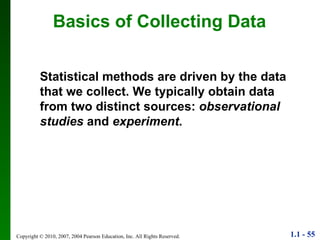 Statistical methods are driven by the data that we collect. We typically obtain data from two distinct sources:  observational studies  and  experiment . Basics of Collecting Data 