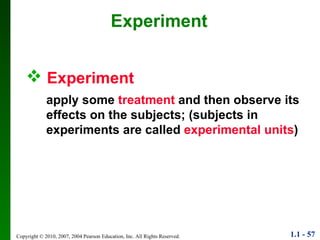 Experiment   apply some  treatment  and then observe its  effects on the subjects; (subjects in experiments are called  experimental units ) Experiment 