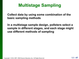 Multistage Sampling Collect data by using some combination of the basic sampling methods In a multistage sample design, pollsters select a sample in different stages, and each stage might use different methods of sampling 