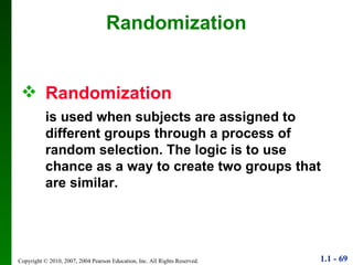 Randomization  is used when subjects are assigned to different groups through a process of random selection. The logic is to use chance as a way to create two groups that are similar. Randomization 