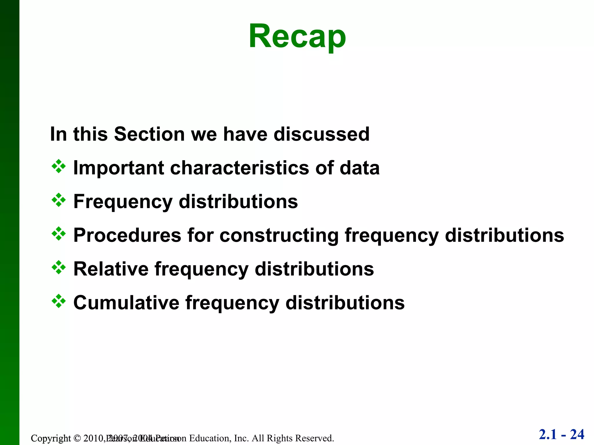 Copyright © 2010 Pearson Education Recap In this Section we have discussed Important characteristics of data Frequency distributions Procedures for constructing frequency distributions Relative frequency distributions Cumulative frequency distributions 
