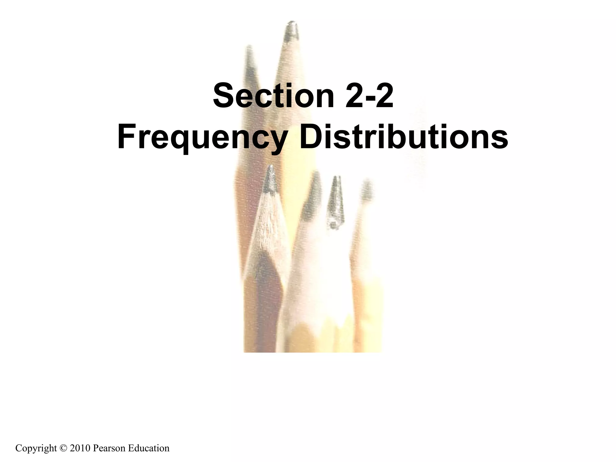 Copyright © 2010 Pearson Education Section 2-2  Frequency Distributions Copyright © 2010 Pearson Education 