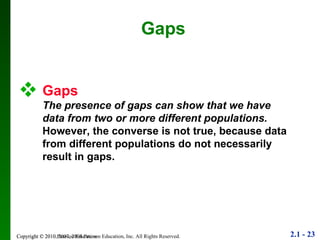 Copyright © 2010 Pearson Education Gaps Gaps The presence of gaps can show that we have data from two or more different populations. However, the converse is not true, because data from different populations do not necessarily result in gaps. 