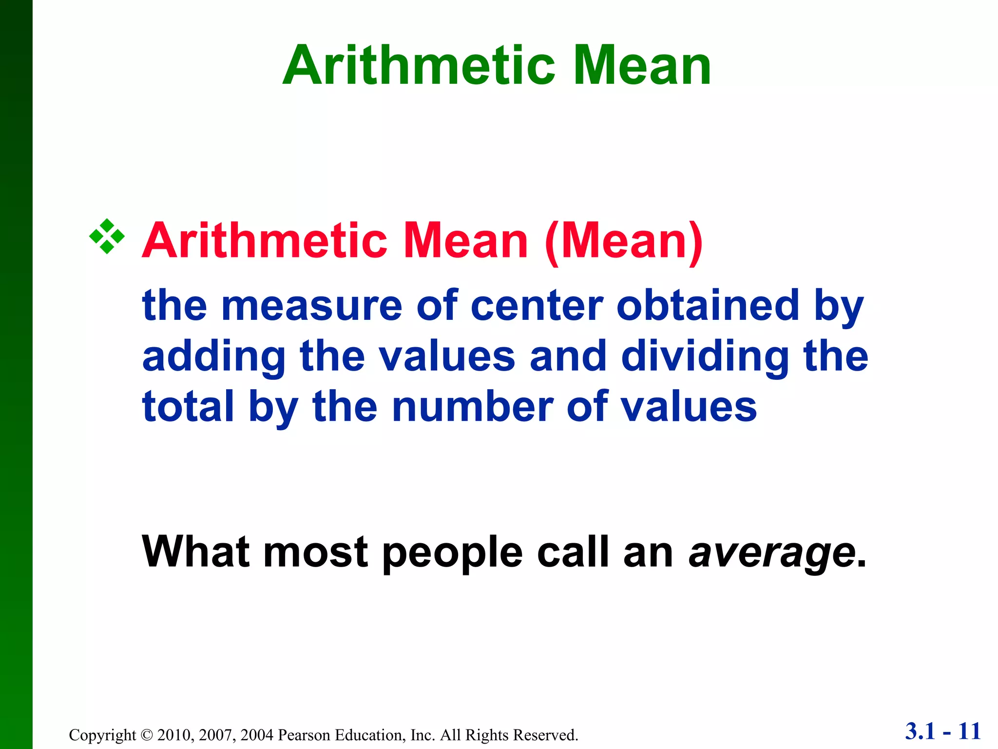Arithmetic Mean Arithmetic Mean (Mean) the measure of center obtained by adding the values and dividing the total by the number of values What most people call an  average . 