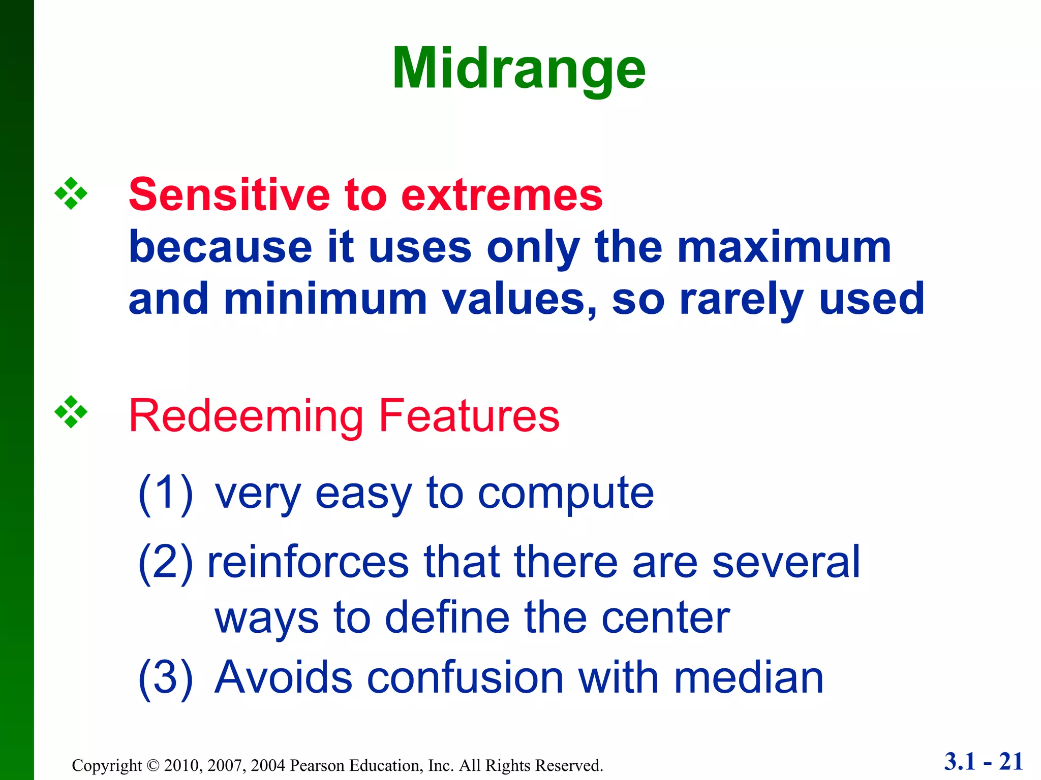 Sensitive to extremes because it uses only the maximum and minimum values, so rarely used Midrange Redeeming Features (1) very easy to compute (2) reinforces that there are several ways to define the center (3) Avoids confusion with median 