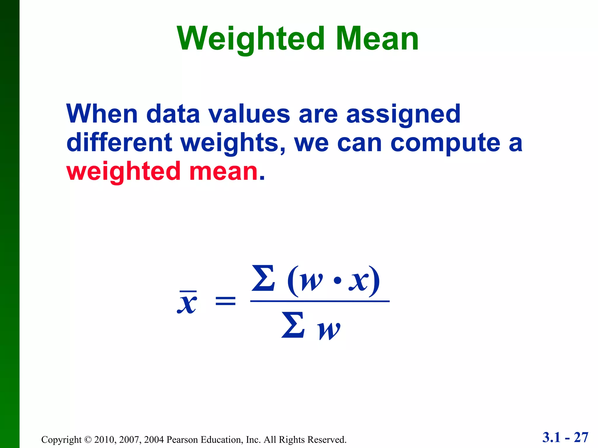 Weighted Mean When data values are assigned different weights, we can compute a  weighted mean . x   = w    ( w  •   x )  