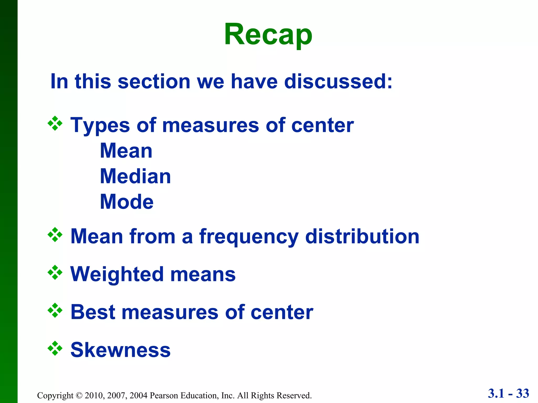 Recap In this section we have discussed: Types of measures of center Mean Median Mode Mean from a frequency distribution Weighted means Best measures of center Skewness 