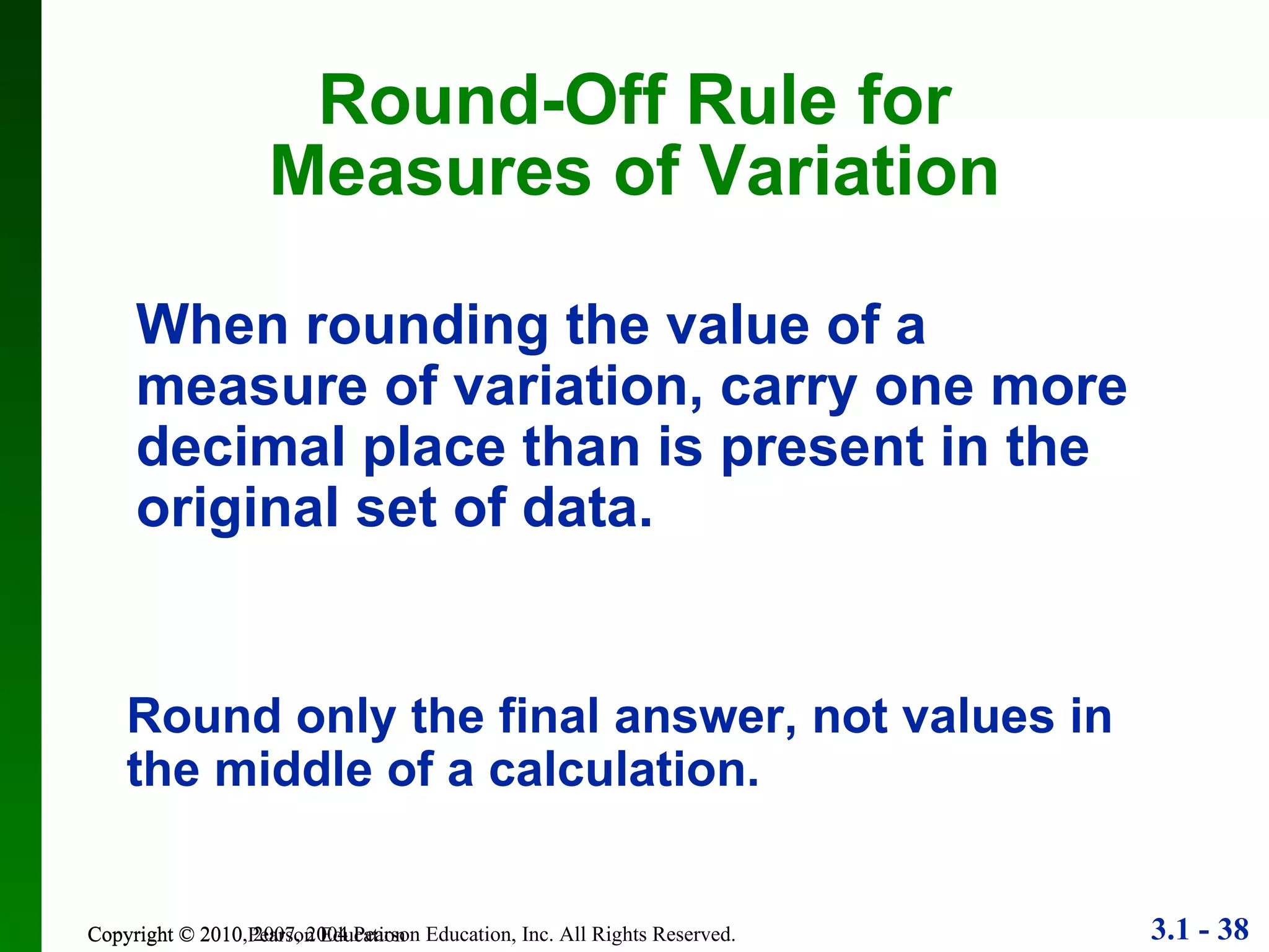 Round-Off Rule for Measures of Variation Copyright © 2010 Pearson Education When rounding the value of a measure of variation, carry one more decimal place than is present in the original set of data. Round only the final answer, not values in the middle of a calculation. 