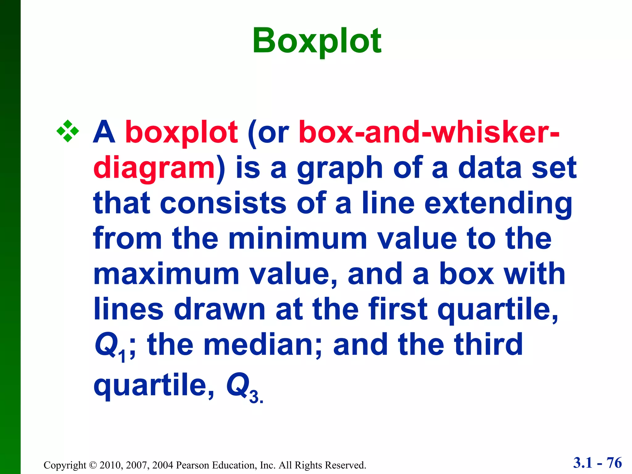 A   boxplot   (or   box-and-whisker-diagram ) is a graph of a data set that consists of a line extending from the minimum value to the maximum value, and a box with lines drawn at the first quartile,  Q 1 ; the median; and the third quartile,  Q 3. Boxplot 