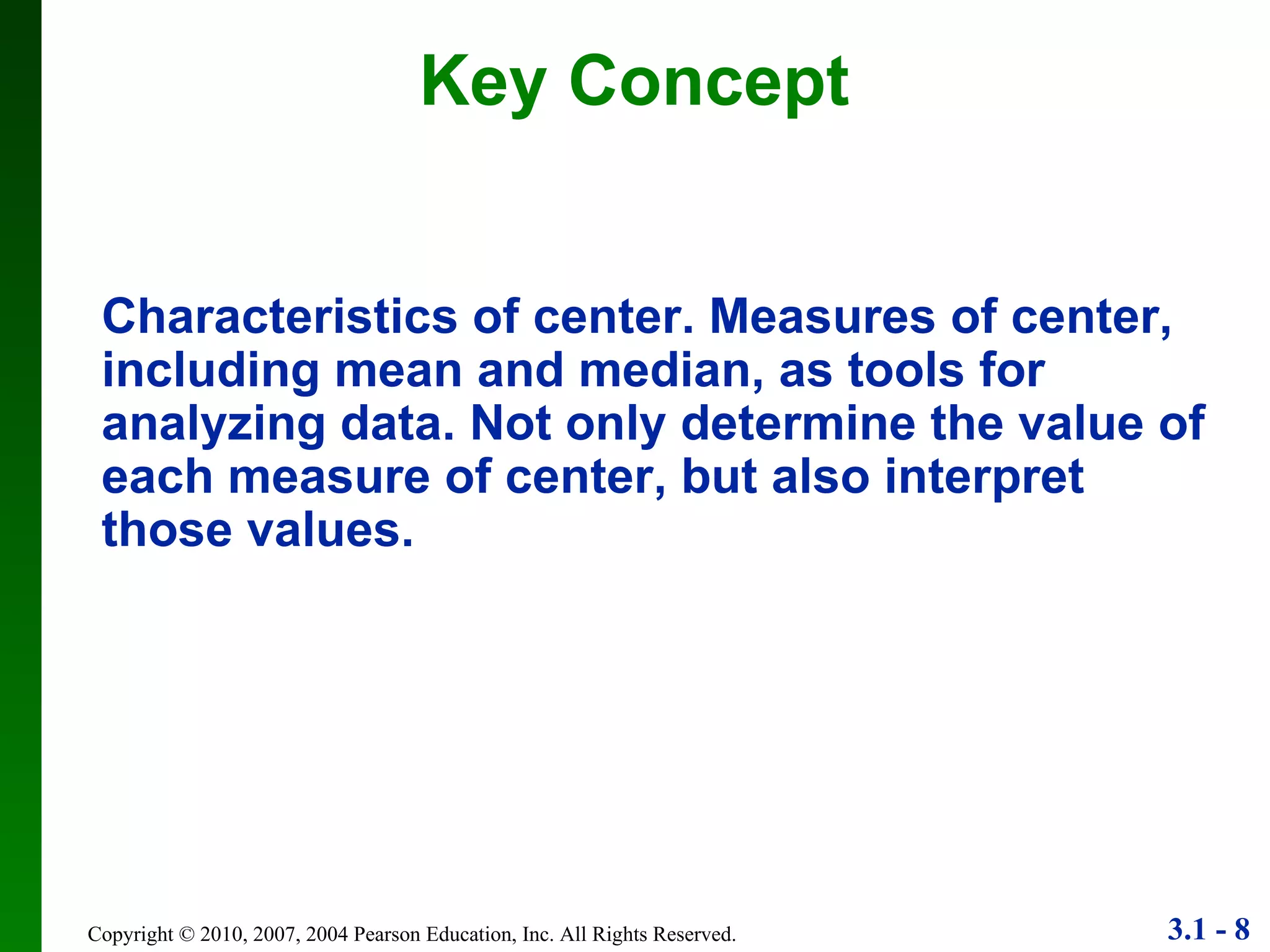 Key Concept Characteristics of center. Measures of center, including mean and median, as tools for analyzing data. Not only determine the value of each measure of center, but also interpret those values. 