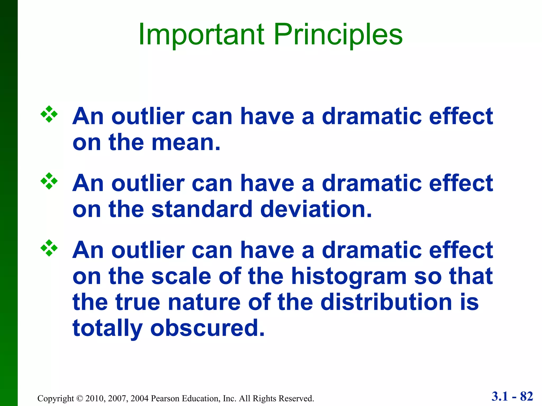 Important Principles An outlier can have a dramatic effect on the mean. An outlier can have a dramatic effect on the standard deviation. An outlier can have a dramatic effect on the scale of the histogram so that the true nature of the distribution is totally obscured. 