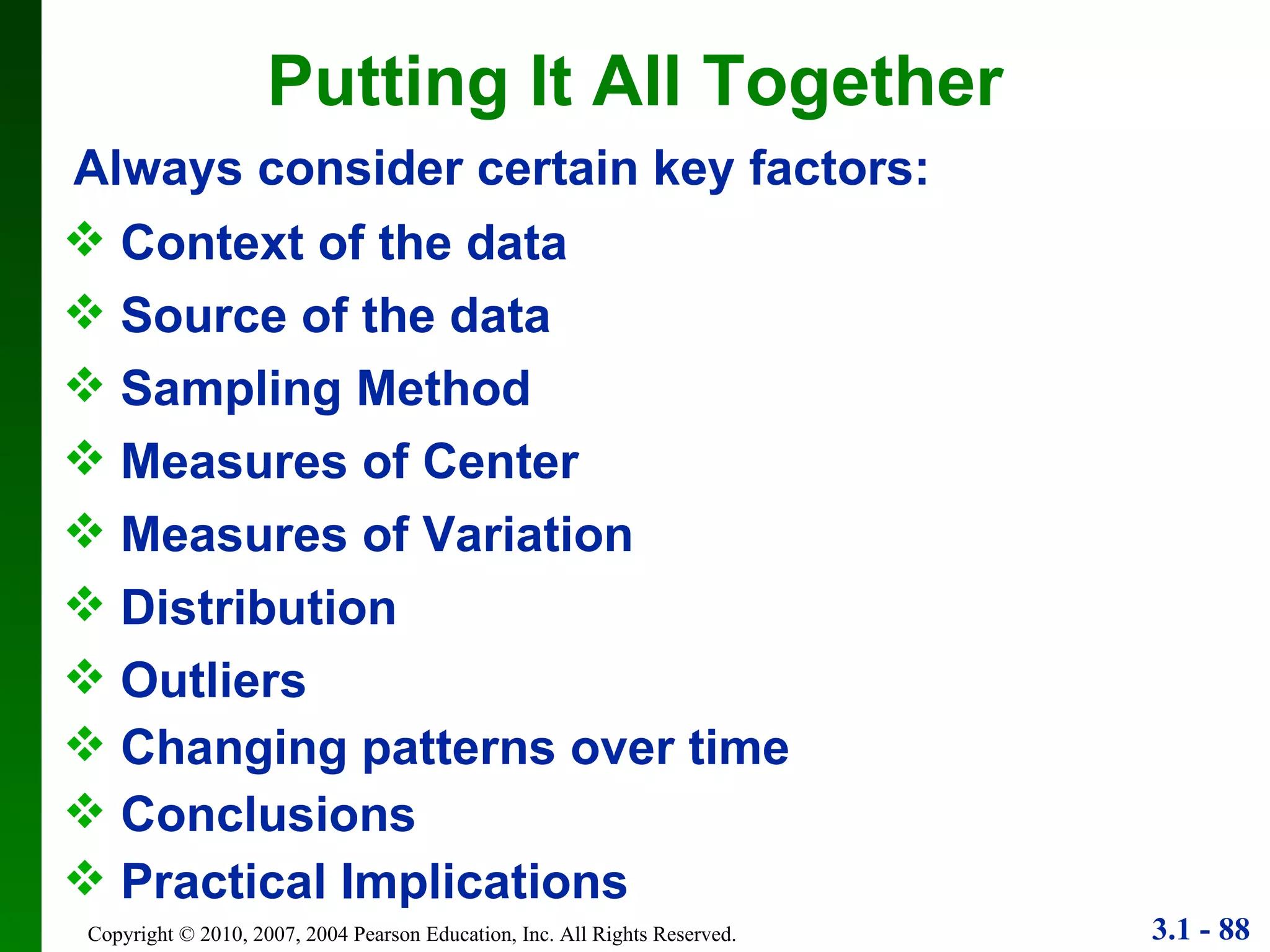 Putting It All Together Always consider certain key factors: Context of the data Source of the data Measures of Center Sampling Method Measures of Variation Outliers Practical Implications Changing patterns over time Conclusions Distribution 