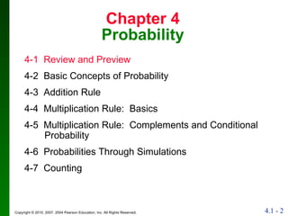 Chapter 4 Probability 4-1  Review and Preview 4-2  Basic Concepts of Probability 4-3  Addition Rule 4-4  Multiplication Rule:  Basics 4-5  Multiplication Rule:  Complements and Conditional Probability 4-6  Probabilities Through Simulations 4-7  Counting 