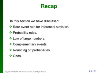 Recap In this section we have discussed: Rare event rule for inferential statistics. Probability rules. Law of large numbers. Complementary events. Rounding off probabilities. Odds. 